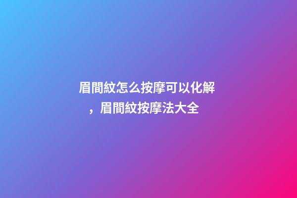 眉間紋怎么按摩可以化解，眉間紋按摩法大全